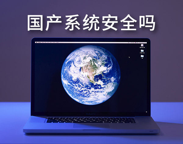 國產(chǎn)系統(tǒng)安全嗎?盤點(diǎn)最靠譜的國產(chǎn)電腦操作系統(tǒng)